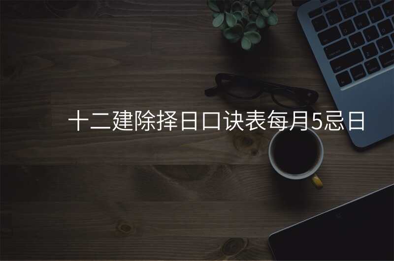 十二建除择日口诀表每月5忌日