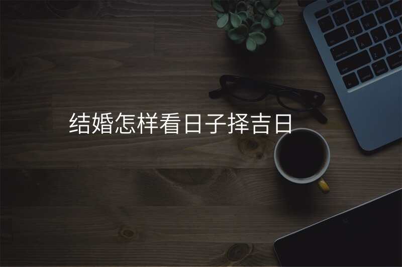 结婚怎样看日子择吉日