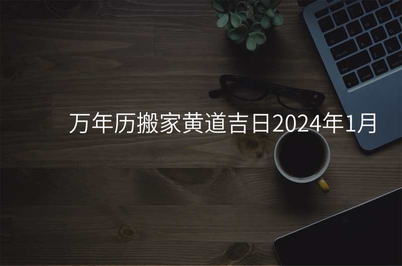 万年历搬家黄道吉日2024年1月