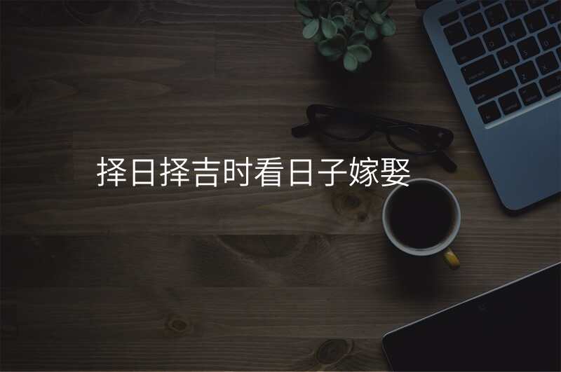 择日择吉时看日子嫁娶