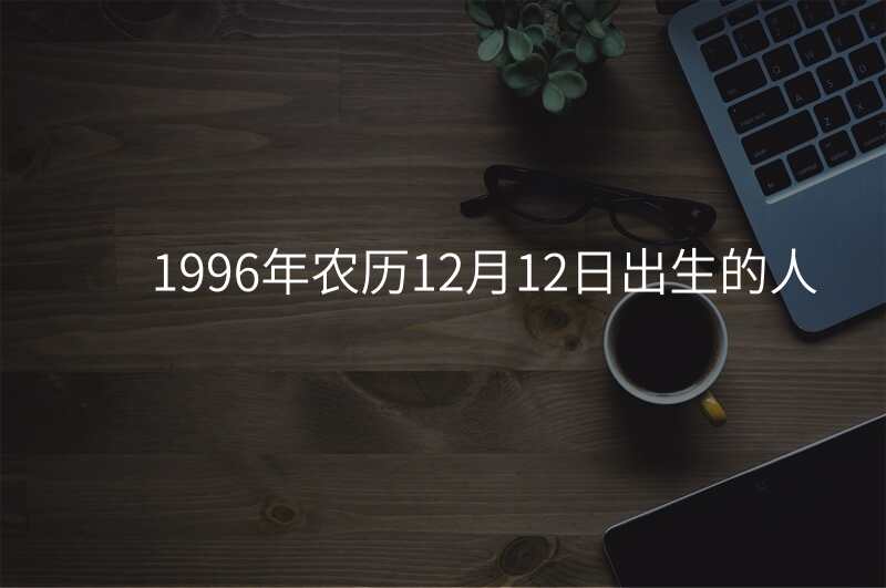 1996年农历12月12日出生的人