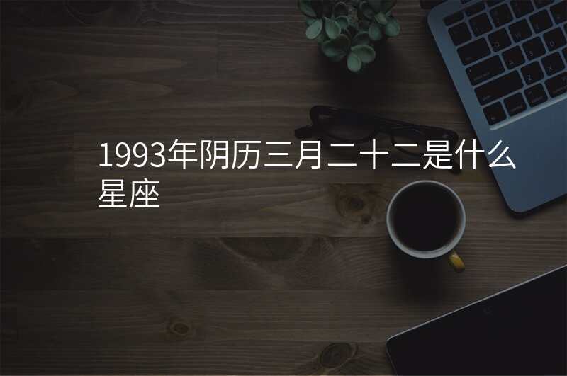 1993年阴历三月二十二是什么星座