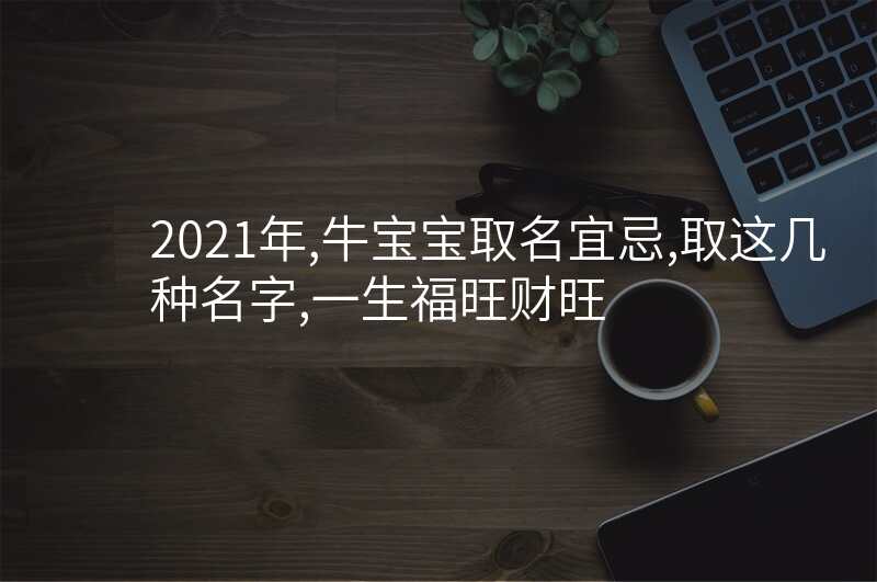 2021年,牛宝宝取名宜忌,取这几种名字,一生福旺财旺