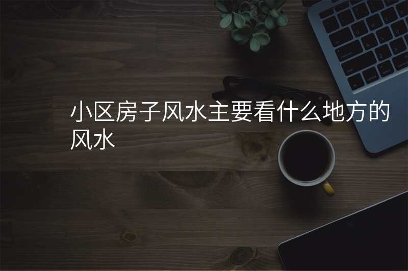 小区房子风水主要看什么地方的风水