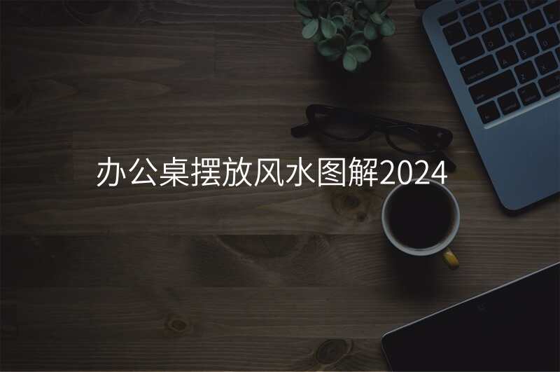 办公桌摆放风水图解2024