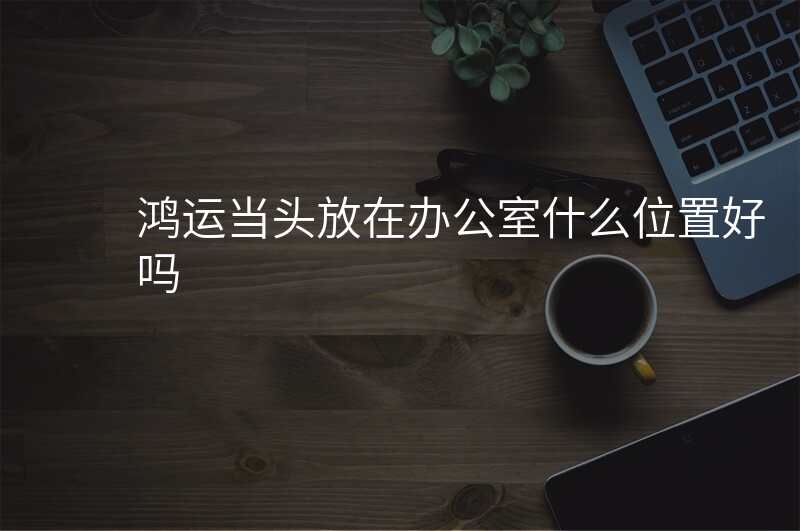 鸿运当头放在办公室什么位置好吗
