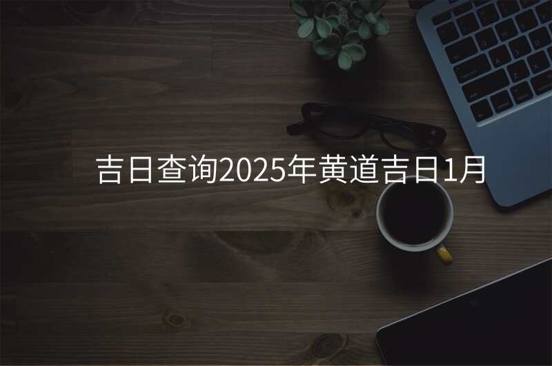 吉日查询2025年黄道吉日1月