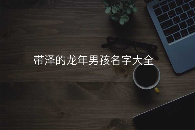 带泽的龙年男孩名字大全