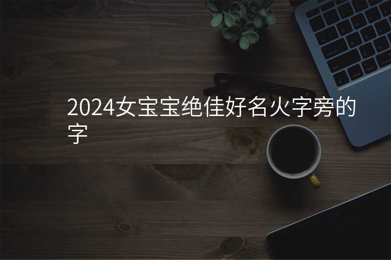 2024女宝宝绝佳好名火字旁的字