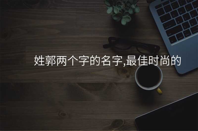 姓郭两个字的名字,最佳时尚的