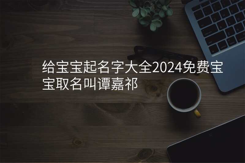 给宝宝起名字大全2024免费宝宝取名叫谭嘉祁