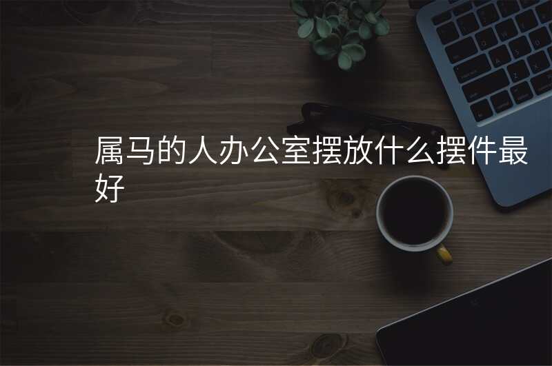 属马的人办公室摆放什么摆件最好
