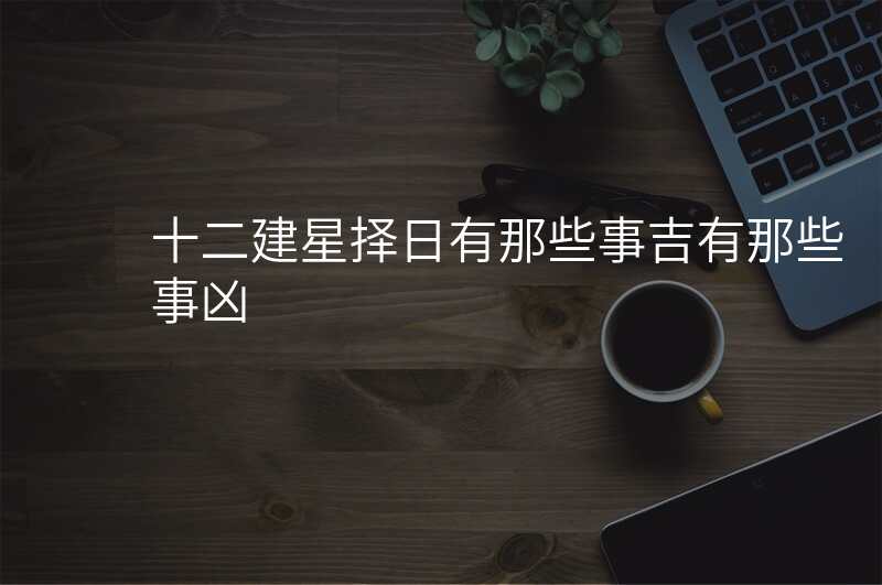 十二建星择日有那些事吉有那些事凶