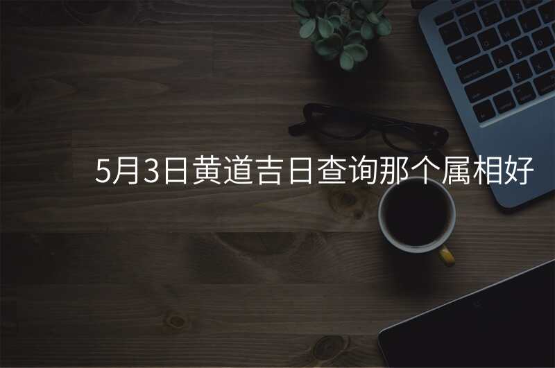 5月3日黄道吉日查询那个属相好