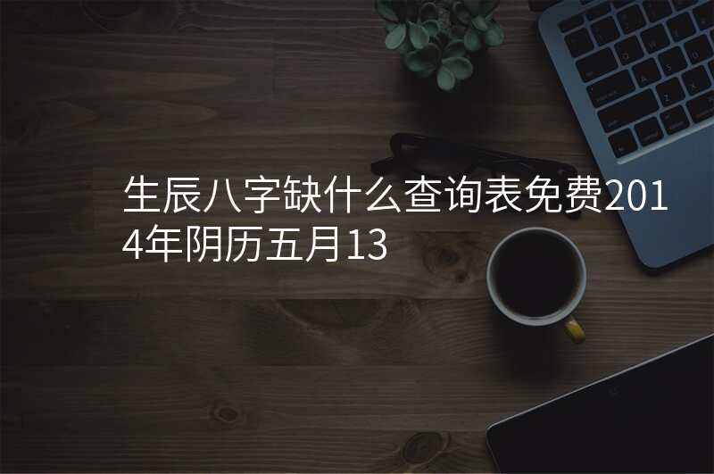 生辰八字缺什么查询表免费2014年阴历五月13