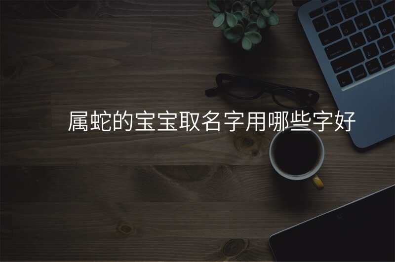 属蛇的宝宝取名字用哪些字好