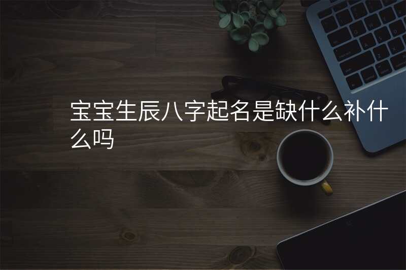 宝宝生辰八字起名是缺什么补什么吗