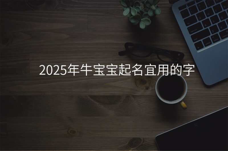 2025年牛宝宝起名宜用的字