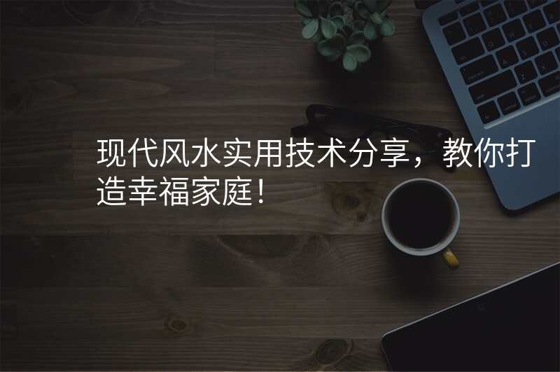 现代风水实用技术分享,教你打造幸福家庭!