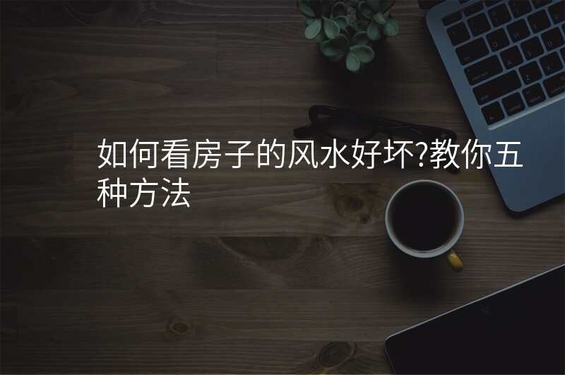 如何看房子的风水好坏?教你五种方法