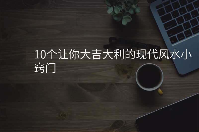 10个让你大吉大利的现代风水小窍门