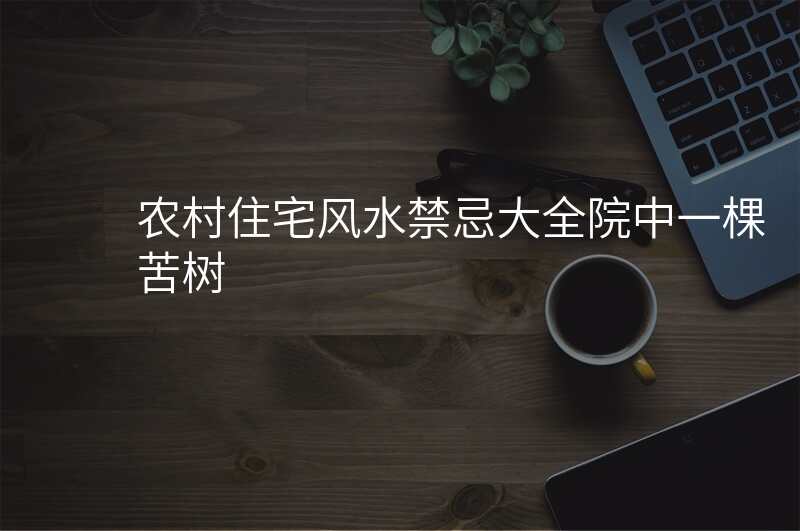 农村住宅风水禁忌大全院中一棵苦树
