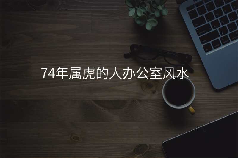 74年属虎的人办公室风水