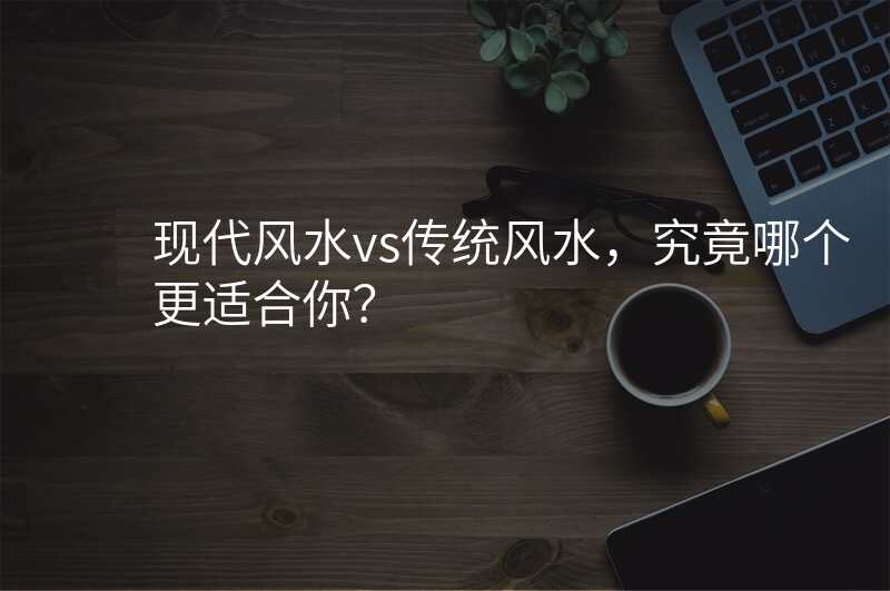 现代风水vs传统风水,究竟哪个更适合你?