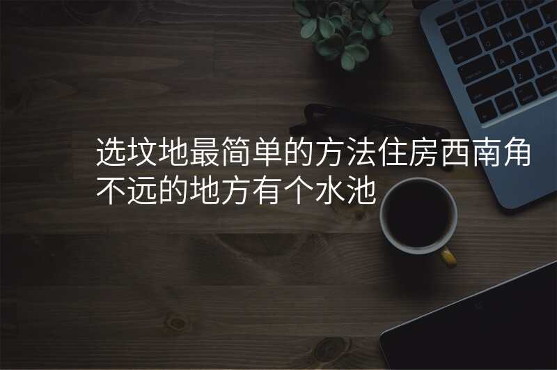 选坟地最简单的方法住房西南角不远的地方有个水池