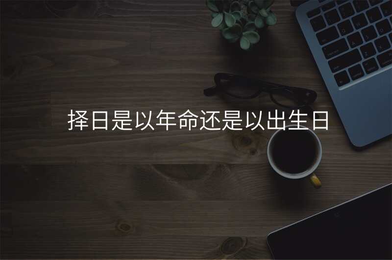 择日是以年命还是以出生日
