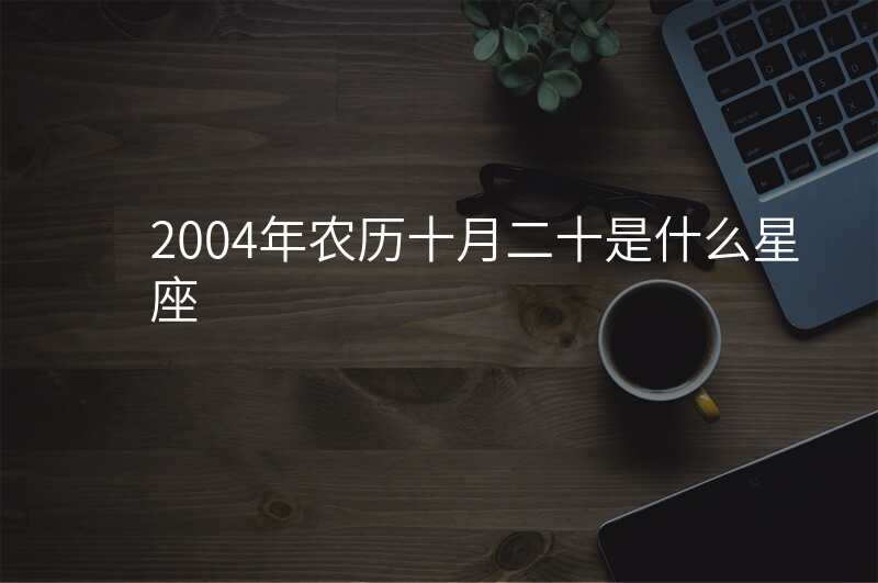 2004年农历十月二十是什么星座