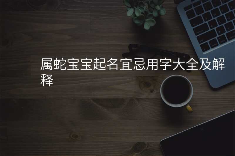 属蛇宝宝起名宜忌用字大全及解释