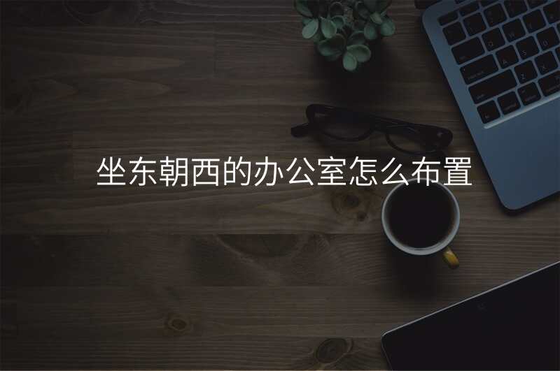坐东朝西的办公室怎么布置