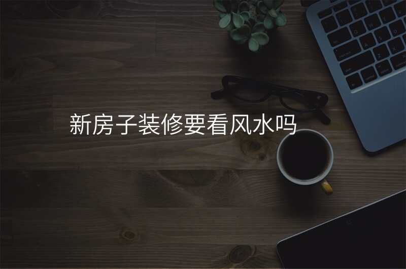 新房子装修要看风水吗