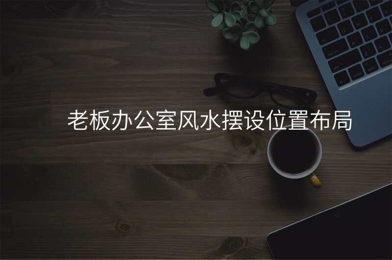 老板办公室风水摆设位置布局