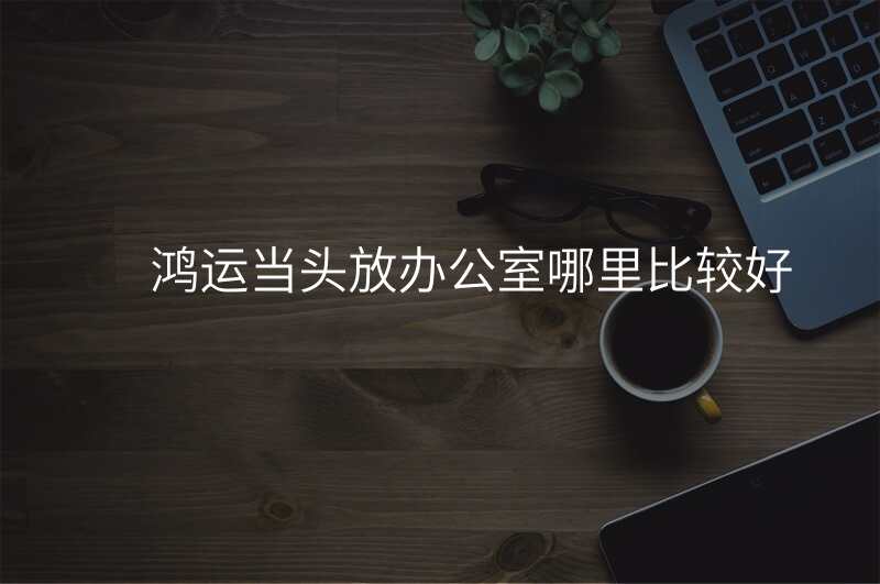 鸿运当头放办公室哪里比较好