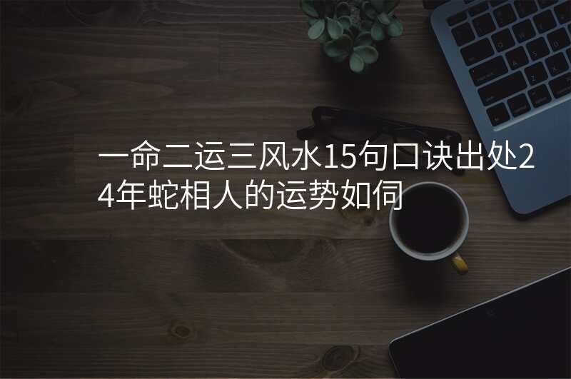 一命二运三风水15句口诀出处24年蛇相人的运势如伺