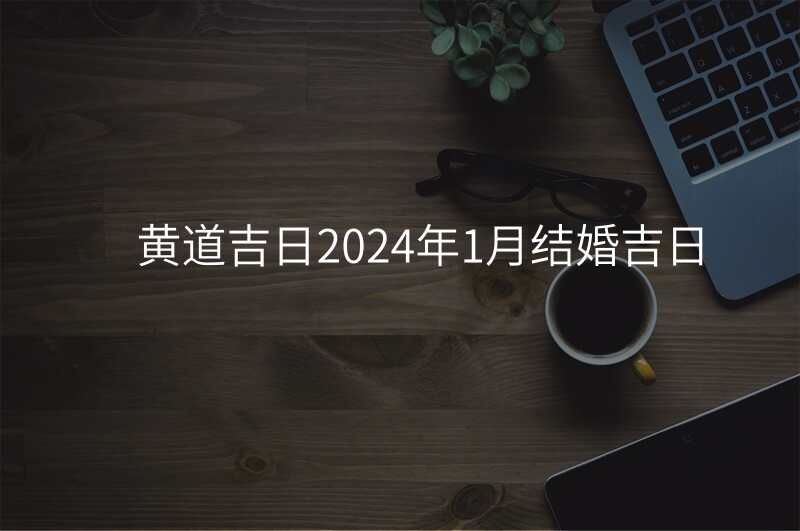 黄道吉日2024年1月结婚吉日