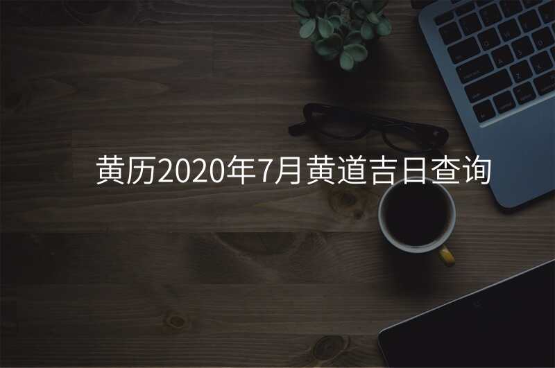 黄历2020年7月黄道吉日查询