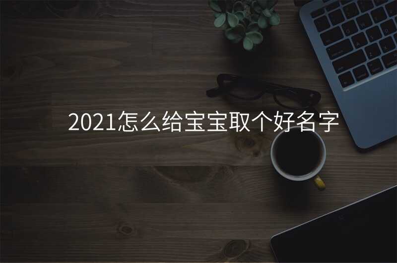 2021怎么给宝宝取个好名字