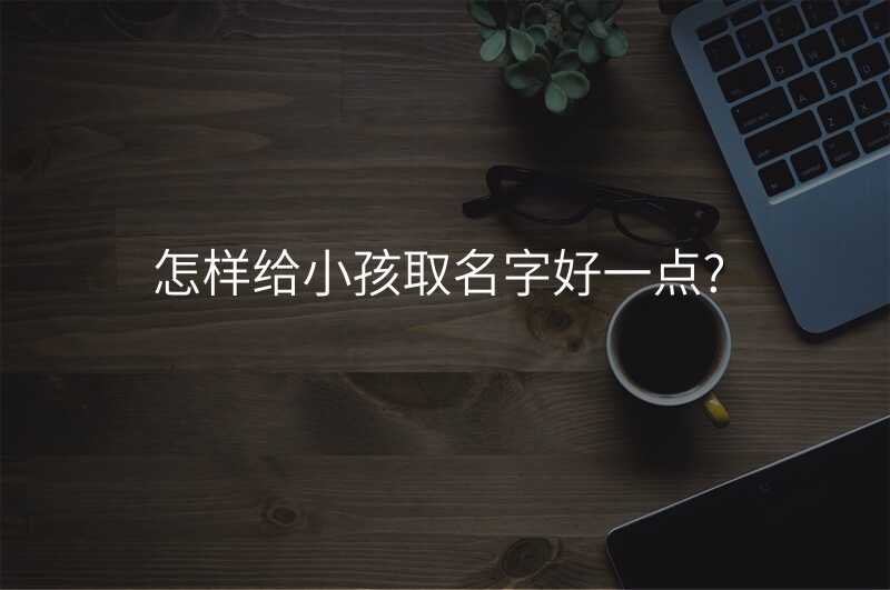 怎样给小孩取名字好一点?