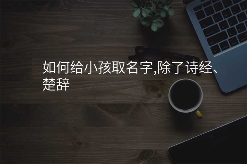 如何给小孩取名字,除了诗经、楚辞