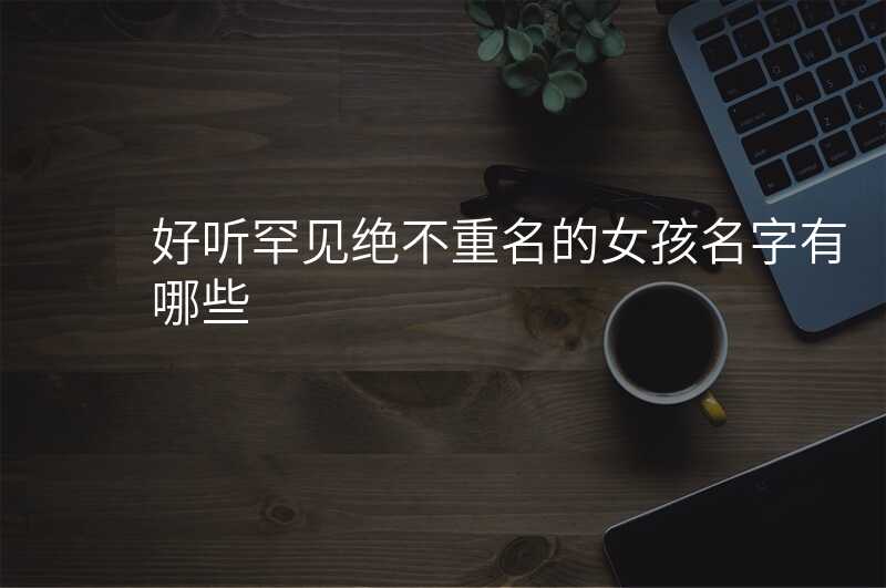 好听罕见绝不重名的女孩名字有哪些