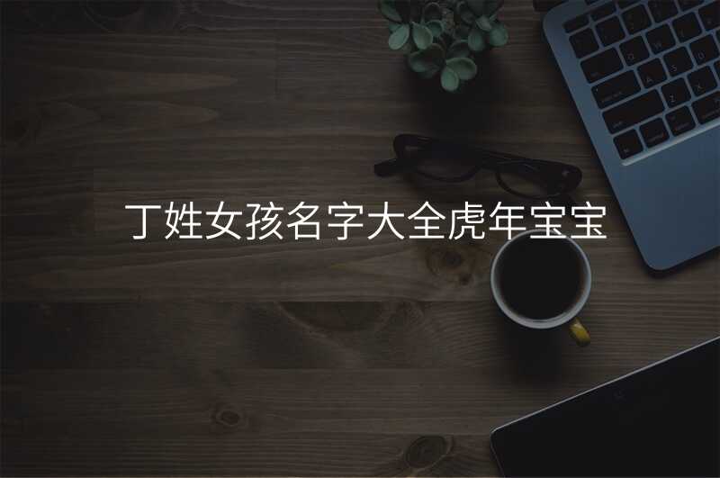 丁姓女孩名字大全虎年宝宝