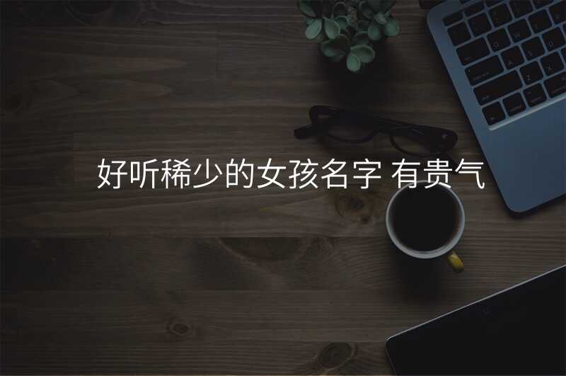 好听稀少的女孩名字 有贵气