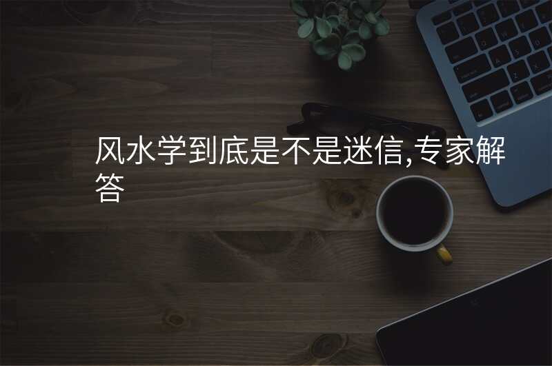 风水学到底是不是迷信,专家解答