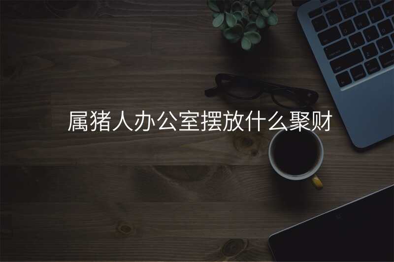 属猪人办公室摆放什么聚财