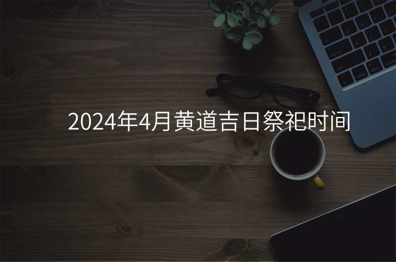 2024年4月黄道吉日祭祀时间