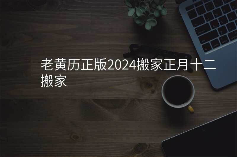 老黄历正版2024搬家正月十二搬家