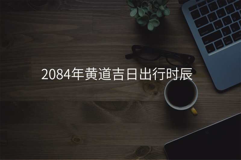 2084年黄道吉日出行时辰